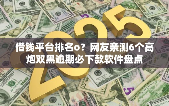借钱平台排名o？网友亲测6个高炮双黑逾期必下款软件盘点