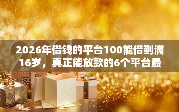 2026年借钱的平台100能借到满16岁，真正能放款的6个平台最好借钱推荐