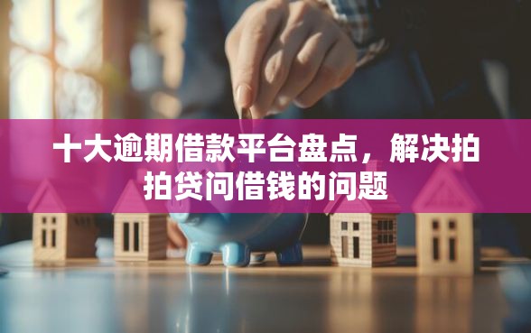 十大逾期借款平台盘点，解决拍拍贷问借钱的问题