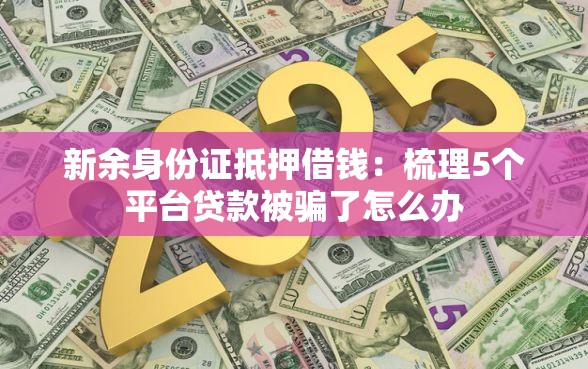 新余身份证抵押借钱：梳理5个平台贷款被骗了怎么办