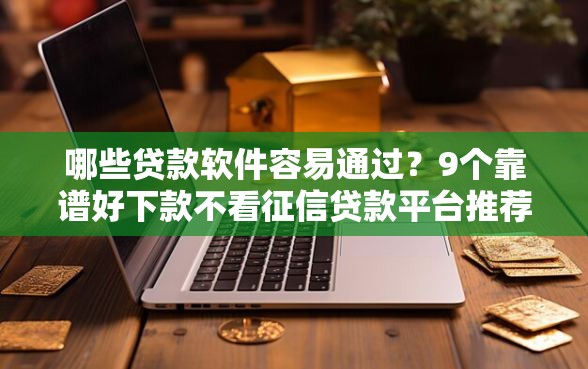 哪些贷款软件容易通过？9个靠谱好下款不看征信贷款平台推荐