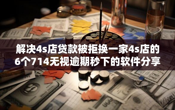 解决4s店贷款被拒换一家4s店的6个714无视逾期秒下的软件分享