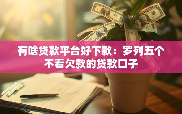 有啥贷款平台好下款：罗列五个不看欠款的贷款口子