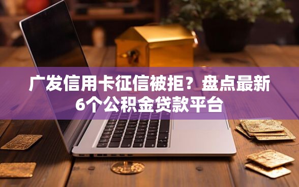 广发信用卡征信被拒？盘点最新6个公积金贷款平台