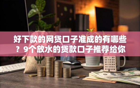 好下款的网贷口子准成的有哪些？9个放水的贷款口子推荐给你