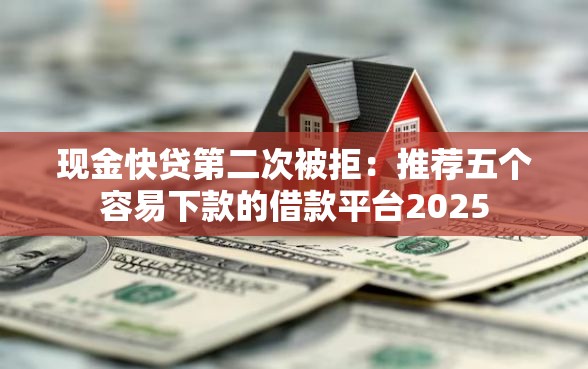 现金快贷第二次被拒：推荐五个容易下款的借款平台2025
