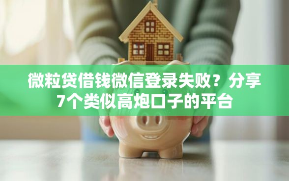 微粒贷借钱微信登录失败？分享7个类似高炮口子的平台