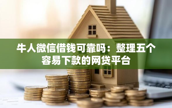 牛人微信借钱可靠吗：整理五个容易下款的网贷平台