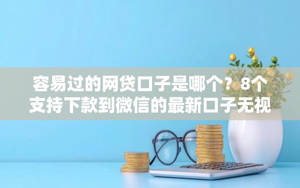 容易过的网贷口子是哪个？8个支持下款到微信的最新口子无视黑白户网贷