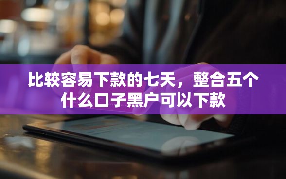 比较容易下款的七天，整合五个什么口子黑户可以下款