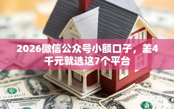 2026微信公众号小额口子，差4千元就选这7个平台