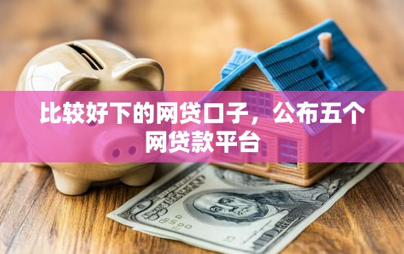 比较好下的网贷口子，公布五个网贷款平台