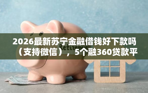 2026最新苏宁金融借钱好下款吗（支持微信），5个融360贷款平台无私分享