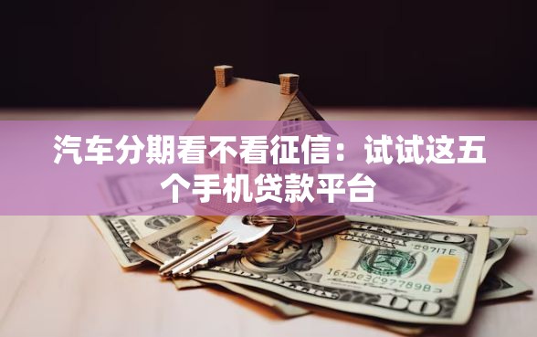 汽车分期看不看征信：试试这五个手机贷款平台