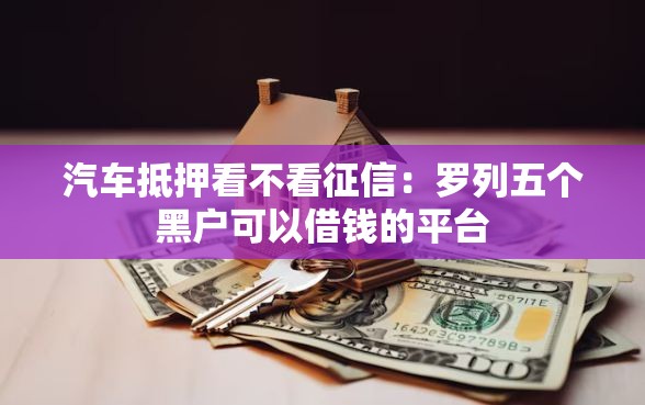 汽车抵押看不看征信：罗列五个黑户可以借钱的平台