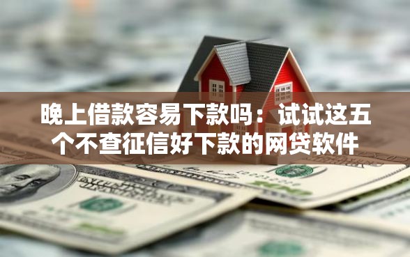 晚上借款容易下款吗：试试这五个不查征信好下款的网贷软件