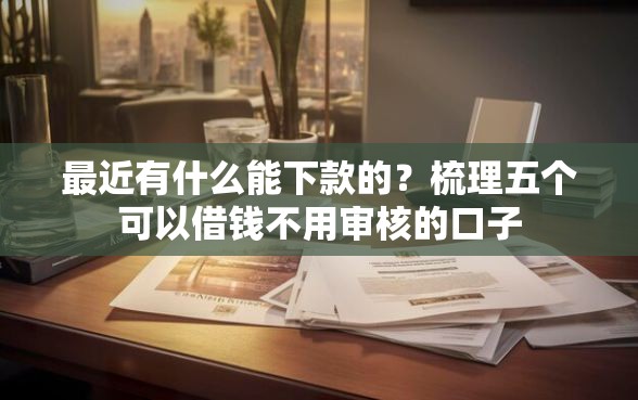 最近有什么能下款的？梳理五个可以借钱不用审核的口子