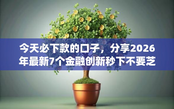 今天必下款的口子，分享2026年最新7个金融创新秒下不要芝麻分的app