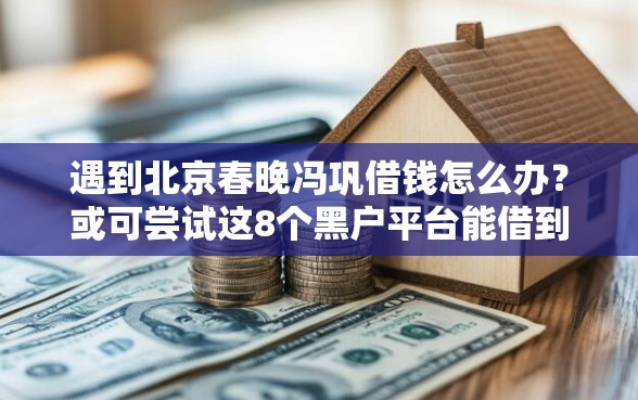 遇到北京春晚冯巩借钱怎么办？或可尝试这8个黑户平台能借到钱啊急用