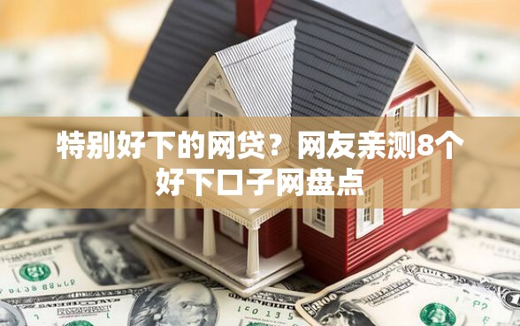 特别好下的网贷？网友亲测8个好下口子网盘点