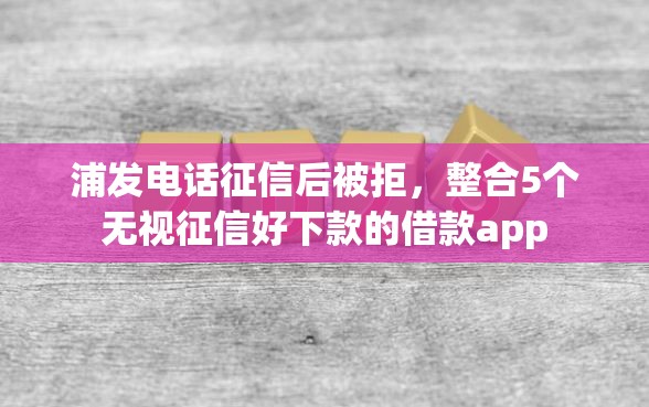 浦发电话征信后被拒，整合5个无视征信好下款的借款app