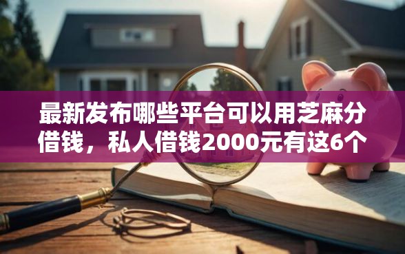 最新发布哪些平台可以用芝麻分借钱，私人借钱2000元有这6个渠道