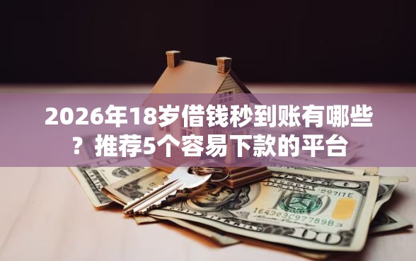 2026年18岁借钱秒到账有哪些？推荐5个容易下款的平台