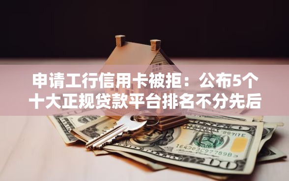 申请工行信用卡被拒：公布5个十大正规贷款平台排名不分先后