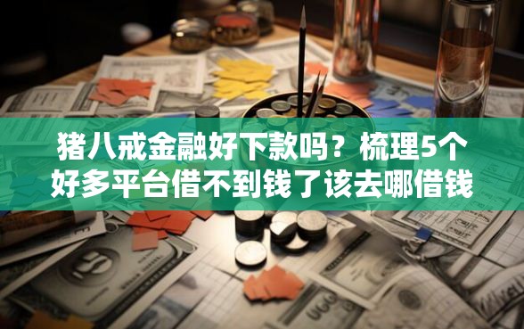 猪八戒金融好下款吗？梳理5个好多平台借不到钱了该去哪借钱
