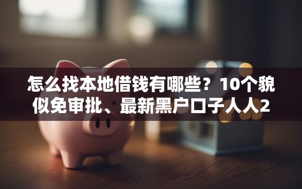 怎么找本地借钱有哪些？10个貌似免审批、最新黑户口子人人2500-3000合集
