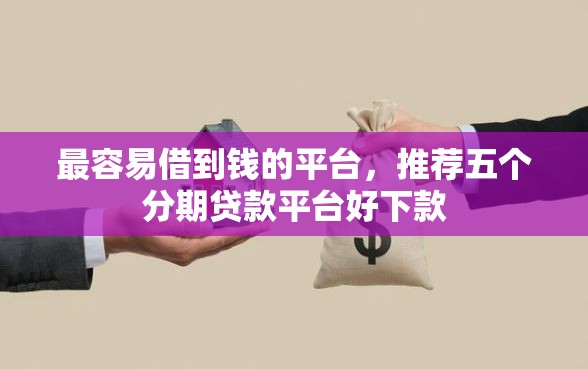 最容易借到钱的平台，推荐五个分期贷款平台好下款