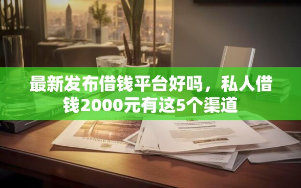 最新发布借钱平台好吗，私人借钱2000元有这5个渠道