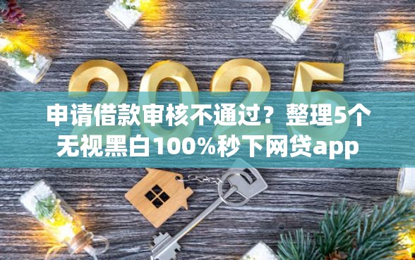 申请借款审核不通过？整理5个无视黑白100%秒下网贷app