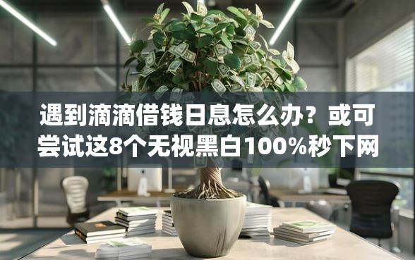 遇到滴滴借钱日息怎么办？或可尝试这8个无视黑白100%秒下网贷app