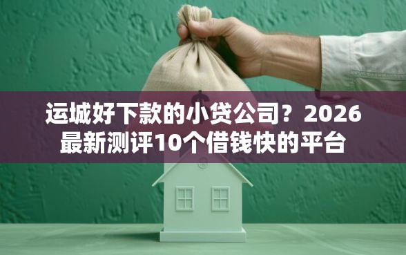 运城好下款的小贷公司？2026最新测评10个借钱快的平台
