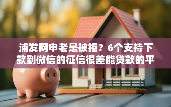 浦发网申老是被拒？6个支持下款到微信的征信很差能贷款的平台