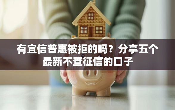 有宜信普惠被拒的吗？分享五个最新不查征信的口子