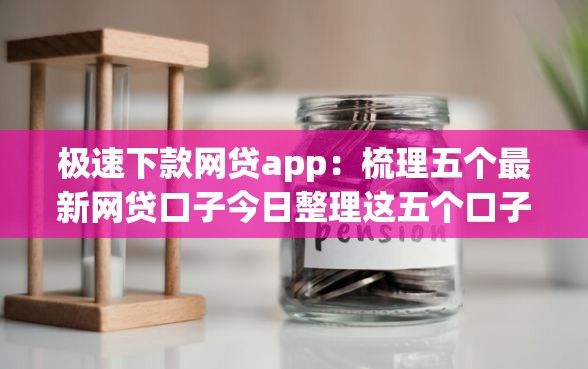 极速下款网贷app：梳理五个最新网贷口子今日整理这五个口子