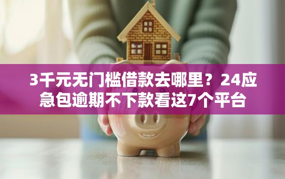3千元无门槛借款去哪里？24应急包逾期不下款看这7个平台