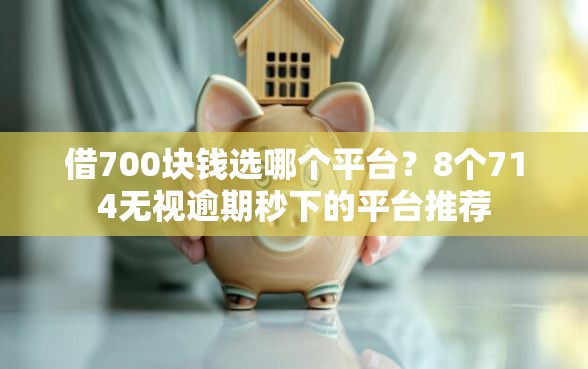 借700块钱选哪个平台？8个714无视逾期秒下的平台推荐
