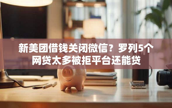 新美团借钱关闭微信？罗列5个网贷太多被拒平台还能贷