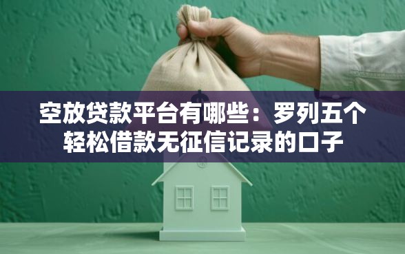 空放贷款平台有哪些：罗列五个轻松借款无征信记录的口子