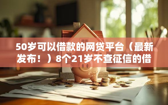 50岁可以借款的网贷平台（最新发布！）8个21岁不查征信的借款平台百分百通过