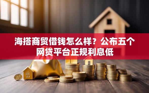 海搭商贸借钱怎么样？公布五个网贷平台正规利息低