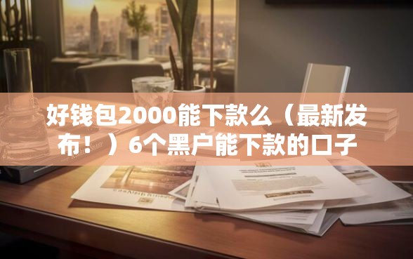 好钱包2000能下款么（最新发布！）6个黑户能下款的口子