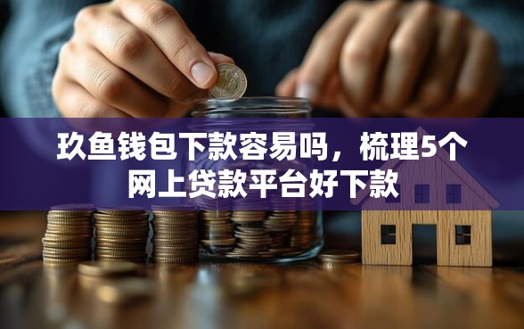 玖鱼钱包下款容易吗，梳理5个网上贷款平台好下款