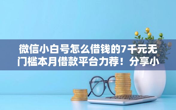 微信小白号怎么借钱的7千元无门槛本月借款平台力荐！分享小额网贷口子7千元无门槛借款