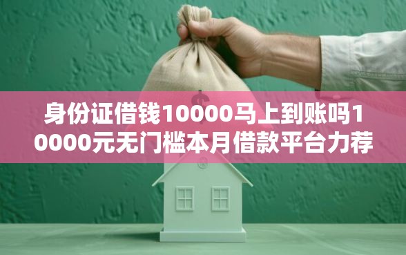身份证借钱10000马上到账吗10000元无门槛本月借款平台力荐！分享小额网贷口子10000元无门槛借款
