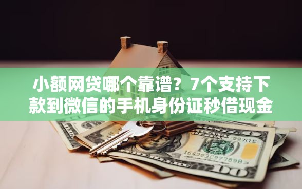 小额网贷哪个靠谱？7个支持下款到微信的手机身份证秒借现金的软件