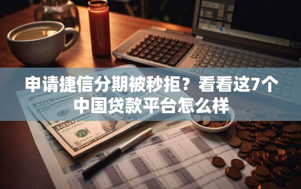 申请捷信分期被秒拒？看看这7个中国贷款平台怎么样